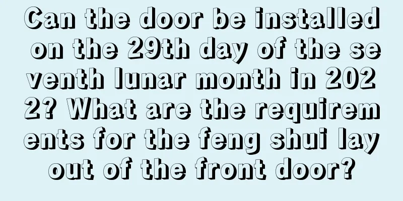 Can the door be installed on the 29th day of the seventh lunar month in 2022? What are the requirements for the feng shui layout of the front door?