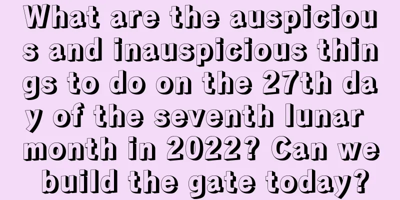 What are the auspicious and inauspicious things to do on the 27th day of the seventh lunar month in 2022? Can we build the gate today?