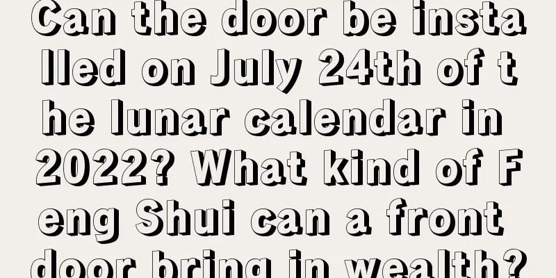 Can the door be installed on July 24th of the lunar calendar in 2022? What kind of Feng Shui can a front door bring in wealth?