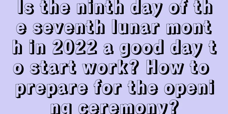 Is the ninth day of the seventh lunar month in 2022 a good day to start work? How to prepare for the opening ceremony?
