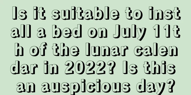 Is it suitable to install a bed on July 11th of the lunar calendar in 2022? Is this an auspicious day?