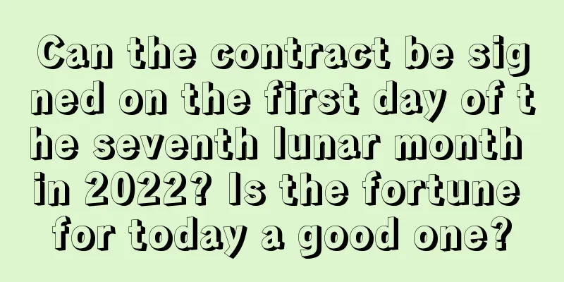 Can the contract be signed on the first day of the seventh lunar month in 2022? Is the fortune for today a good one?