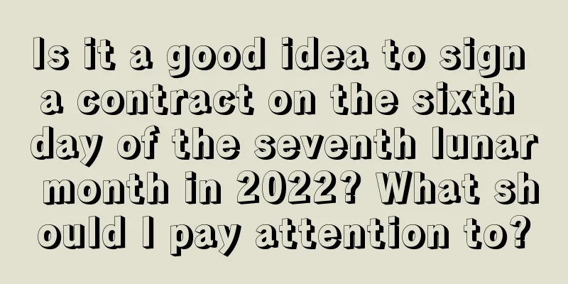 Is it a good idea to sign a contract on the sixth day of the seventh lunar month in 2022? What should I pay attention to?