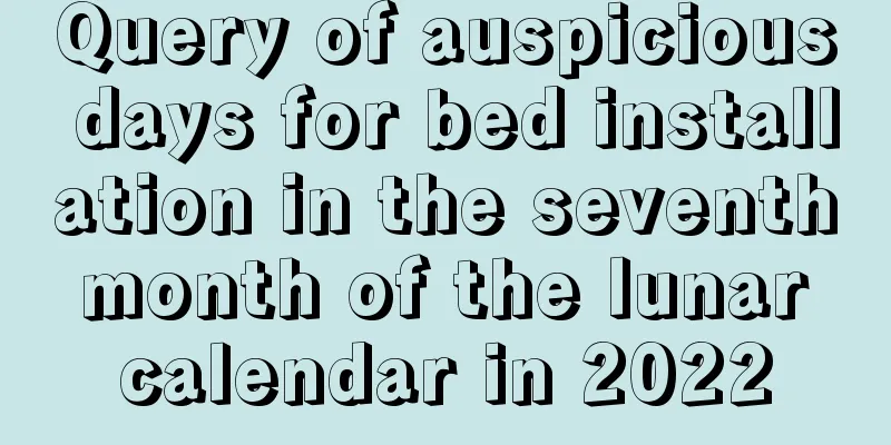 Query of auspicious days for bed installation in the seventh month of the lunar calendar in 2022