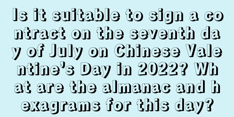 Is it suitable to sign a contract on the seventh day of July on Chinese Valentine’s Day in 2022? What are the almanac and hexagrams for this day?