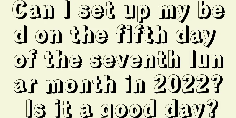 Can I set up my bed on the fifth day of the seventh lunar month in 2022? Is it a good day?