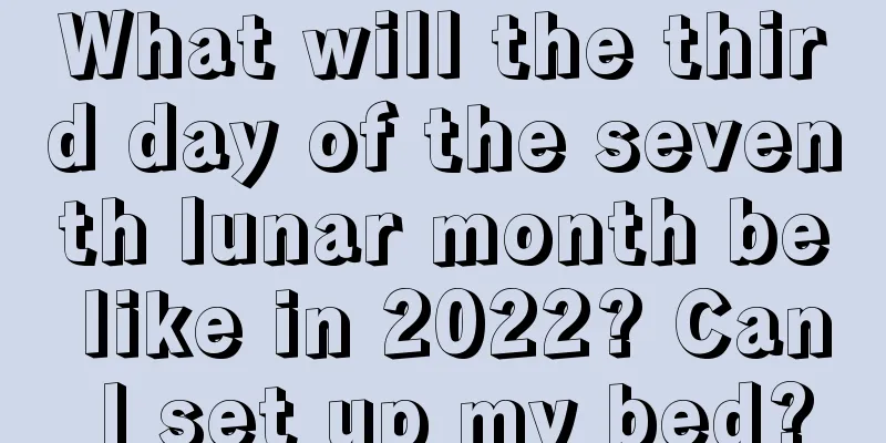 What will the third day of the seventh lunar month be like in 2022? Can I set up my bed?