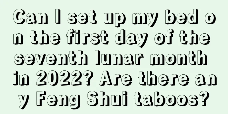 Can I set up my bed on the first day of the seventh lunar month in 2022? Are there any Feng Shui taboos?