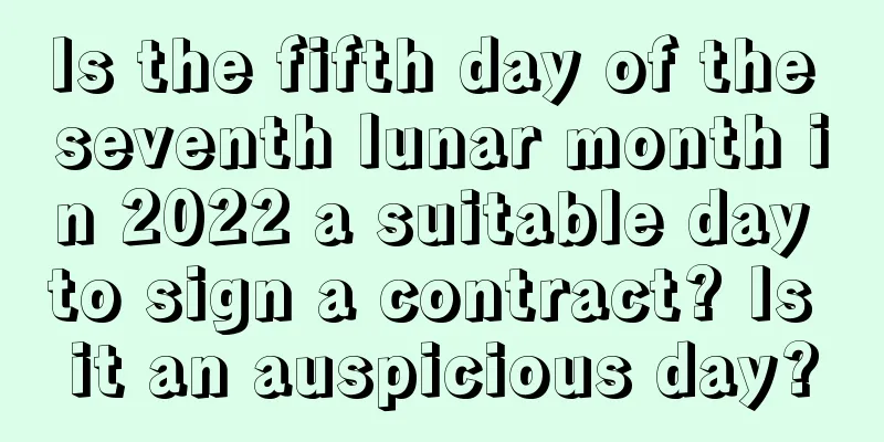 Is the fifth day of the seventh lunar month in 2022 a suitable day to sign a contract? Is it an auspicious day?