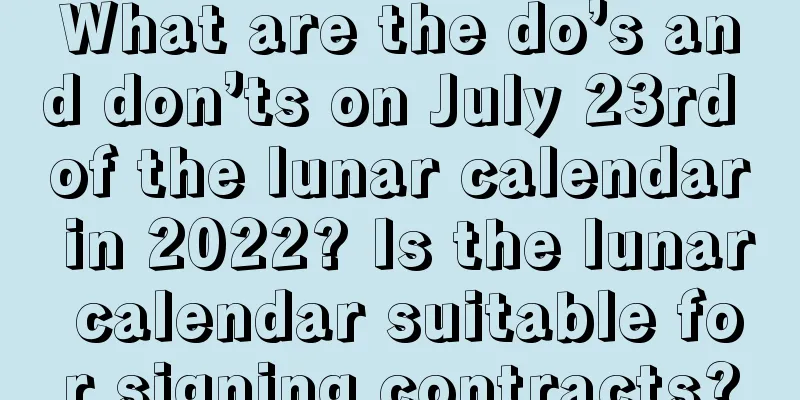What are the do’s and don’ts on July 23rd of the lunar calendar in 2022? Is the lunar calendar suitable for signing contracts?