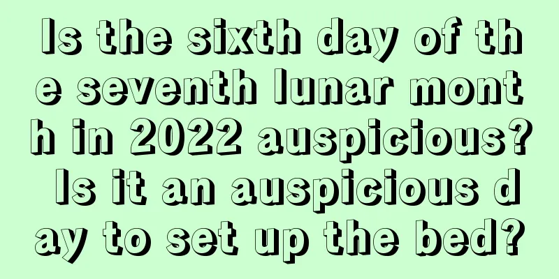 Is the sixth day of the seventh lunar month in 2022 auspicious? Is it an auspicious day to set up the bed?