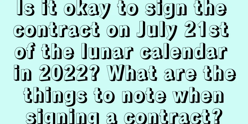 Is it okay to sign the contract on July 21st of the lunar calendar in 2022? What are the things to note when signing a contract?