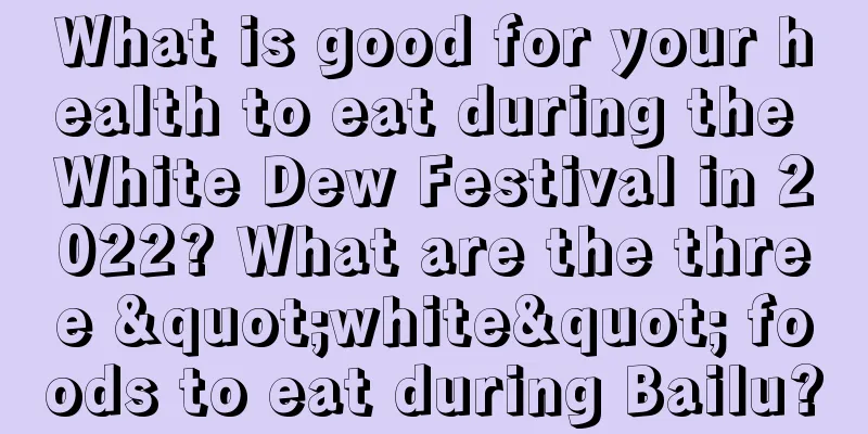 What is good for your health to eat during the White Dew Festival in 2022? What are the three "white" foods to eat during Bailu?