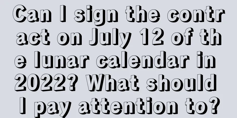 Can I sign the contract on July 12 of the lunar calendar in 2022? What should I pay attention to?