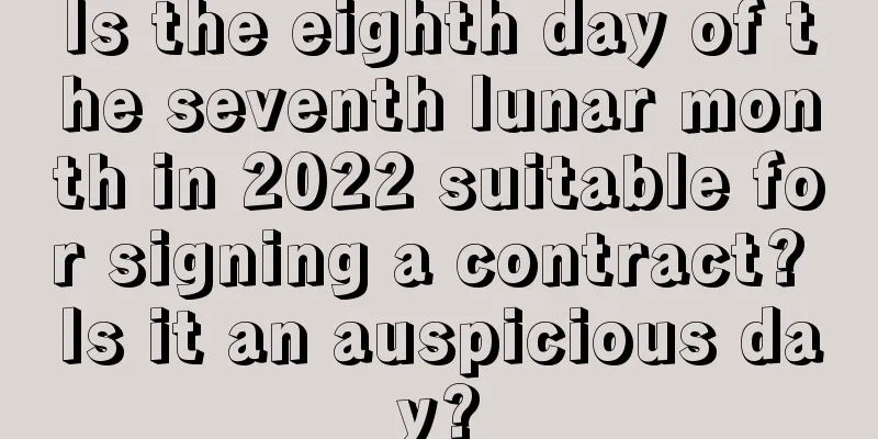 Is the eighth day of the seventh lunar month in 2022 suitable for signing a contract? Is it an auspicious day?
