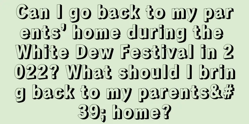 Can I go back to my parents’ home during the White Dew Festival in 2022? What should I bring back to my parents' home?