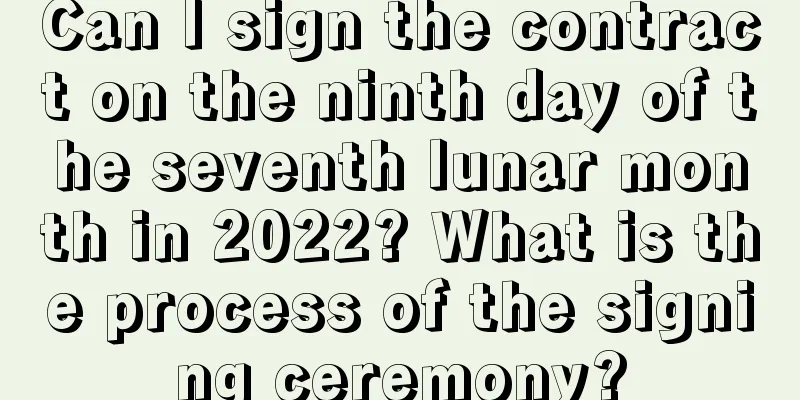 Can I sign the contract on the ninth day of the seventh lunar month in 2022? What is the process of the signing ceremony?