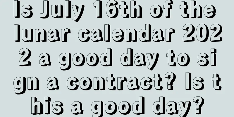 Is July 16th of the lunar calendar 2022 a good day to sign a contract? Is this a good day?