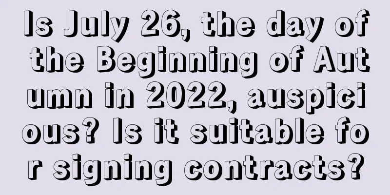 Is July 26, the day of the Beginning of Autumn in 2022, auspicious? Is it suitable for signing contracts?