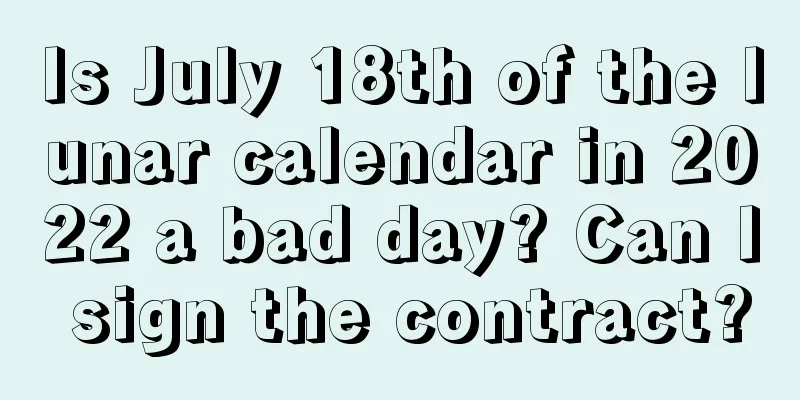 Is July 18th of the lunar calendar in 2022 a bad day? Can I sign the contract?
