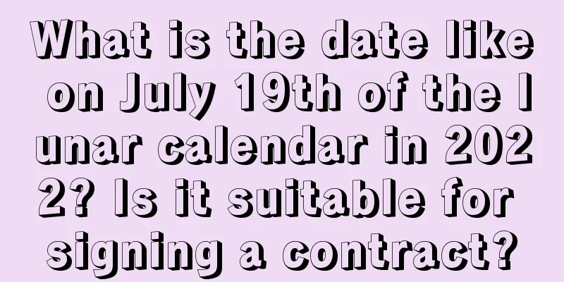 What is the date like on July 19th of the lunar calendar in 2022? Is it suitable for signing a contract?