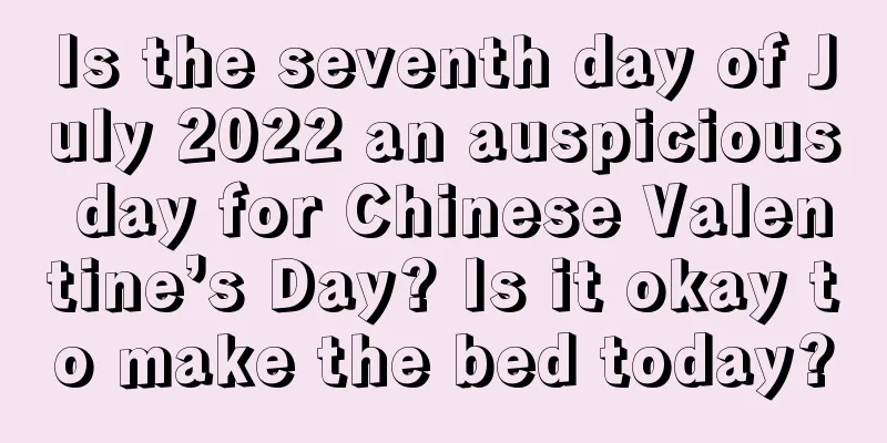 Is the seventh day of July 2022 an auspicious day for Chinese Valentine’s Day? Is it okay to make the bed today?
