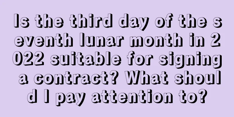 Is the third day of the seventh lunar month in 2022 suitable for signing a contract? What should I pay attention to?