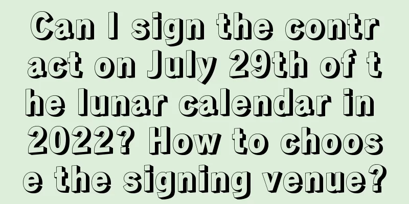 Can I sign the contract on July 29th of the lunar calendar in 2022? How to choose the signing venue?