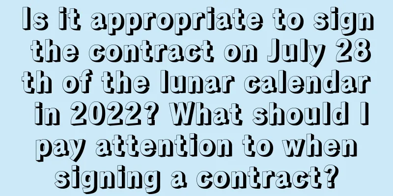 Is it appropriate to sign the contract on July 28th of the lunar calendar in 2022? What should I pay attention to when signing a contract?