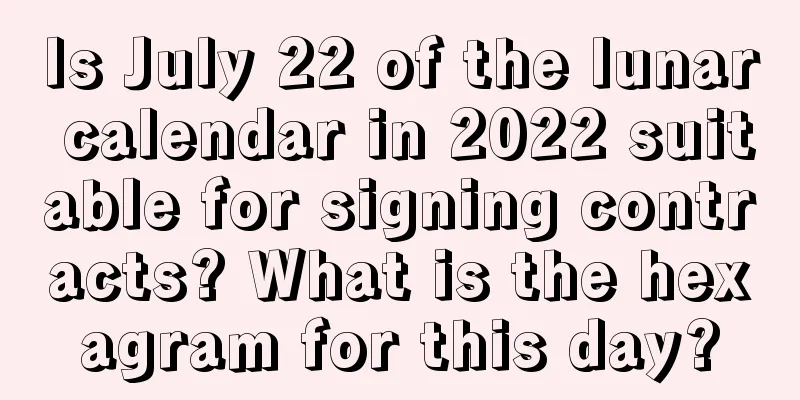Is July 22 of the lunar calendar in 2022 suitable for signing contracts? What is the hexagram for this day?