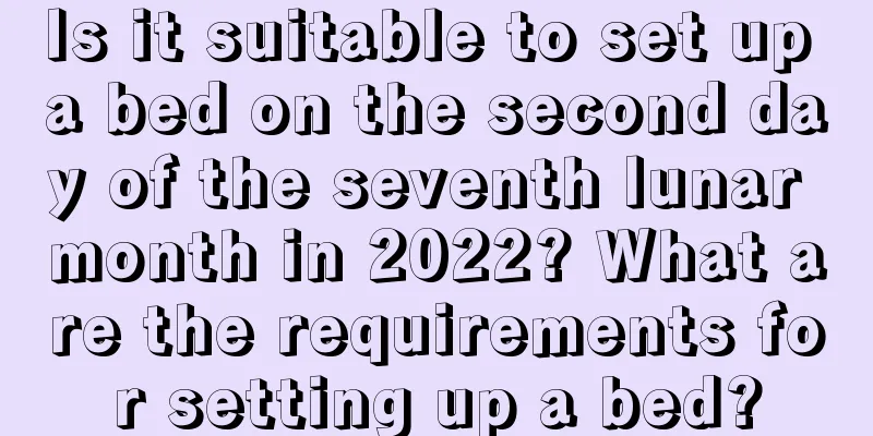 Is it suitable to set up a bed on the second day of the seventh lunar month in 2022? What are the requirements for setting up a bed?