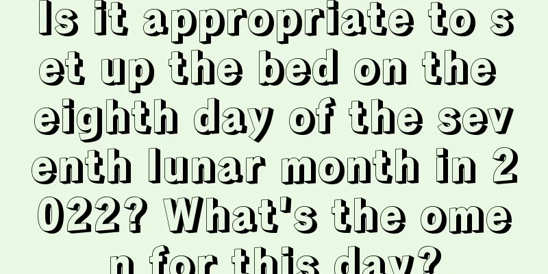 Is it appropriate to set up the bed on the eighth day of the seventh lunar month in 2022? What's the omen for this day?