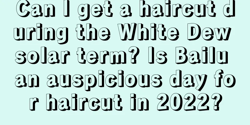Can I get a haircut during the White Dew solar term? Is Bailu an auspicious day for haircut in 2022?
