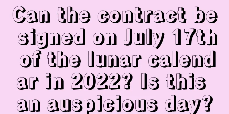 Can the contract be signed on July 17th of the lunar calendar in 2022? Is this an auspicious day?