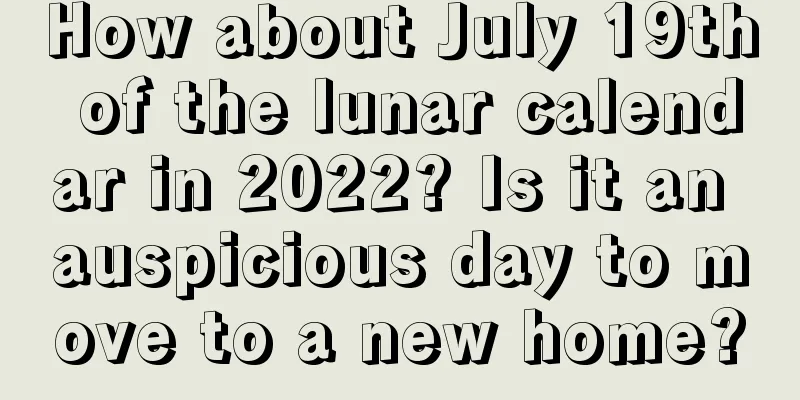 How about July 19th of the lunar calendar in 2022? Is it an auspicious day to move to a new home?