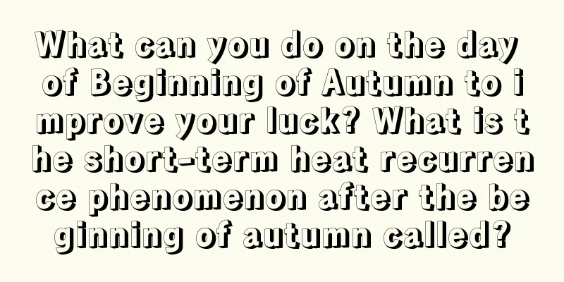 What can you do on the day of Beginning of Autumn to improve your luck? What is the short-term heat recurrence phenomenon after the beginning of autumn called?