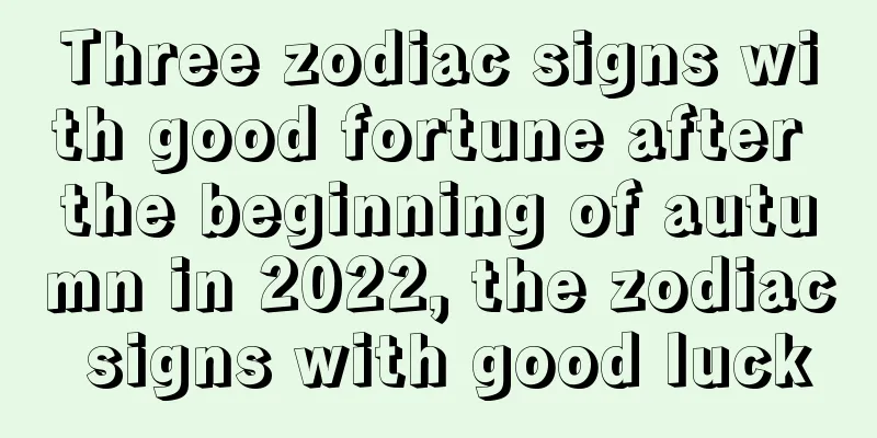Three zodiac signs with good fortune after the beginning of autumn in 2022, the zodiac signs with good luck
