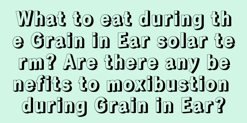 What to eat during the Grain in Ear solar term? Are there any benefits to moxibustion during Grain in Ear?