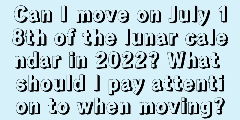 Can I move on July 18th of the lunar calendar in 2022? What should I pay attention to when moving?