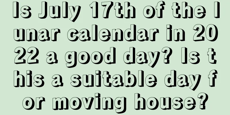 Is July 17th of the lunar calendar in 2022 a good day? Is this a suitable day for moving house?