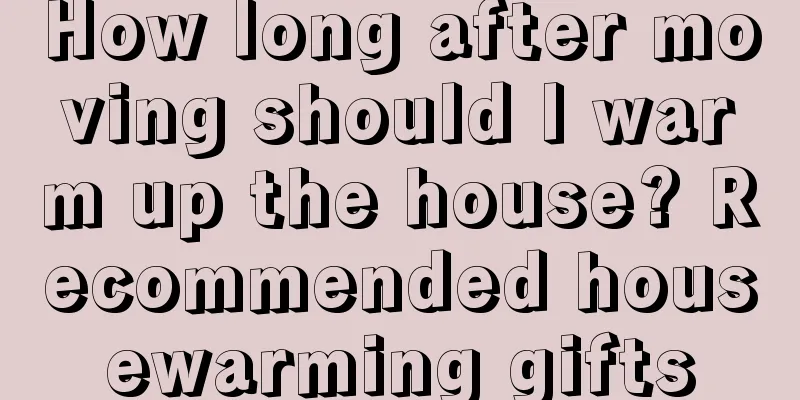How long after moving should I warm up the house? Recommended housewarming gifts
