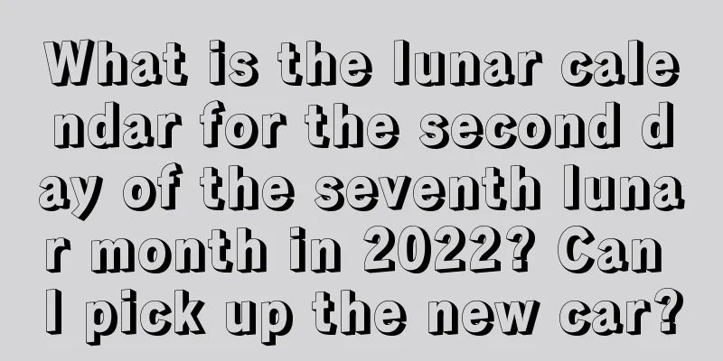 What is the lunar calendar for the second day of the seventh lunar month in 2022? Can I pick up the new car?