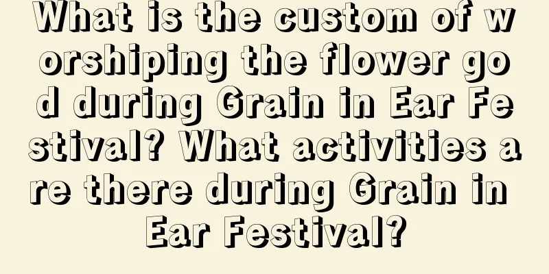 What is the custom of worshiping the flower god during Grain in Ear Festival? What activities are there during Grain in Ear Festival?