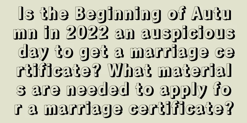 Is the Beginning of Autumn in 2022 an auspicious day to get a marriage certificate? What materials are needed to apply for a marriage certificate?