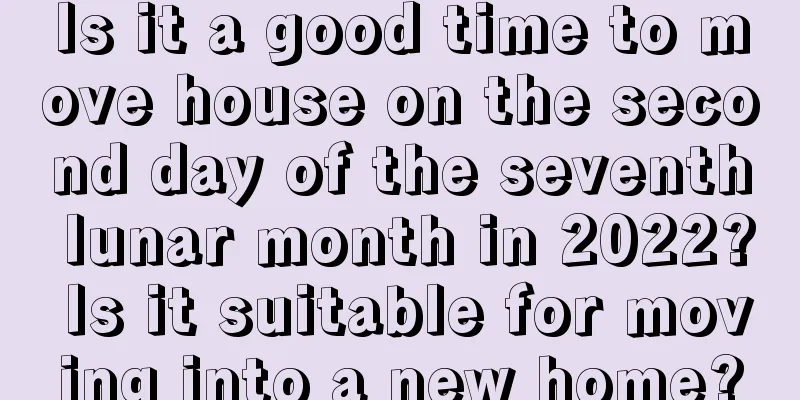 Is it a good time to move house on the second day of the seventh lunar month in 2022? Is it suitable for moving into a new home?