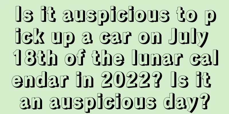 Is it auspicious to pick up a car on July 18th of the lunar calendar in 2022? Is it an auspicious day?