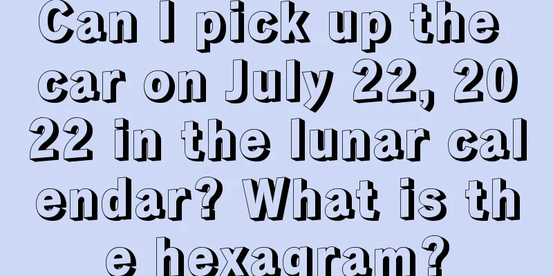 Can I pick up the car on July 22, 2022 in the lunar calendar? What is the hexagram?