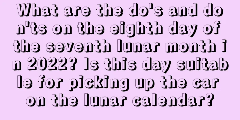 What are the do's and don'ts on the eighth day of the seventh lunar month in 2022? Is this day suitable for picking up the car on the lunar calendar?