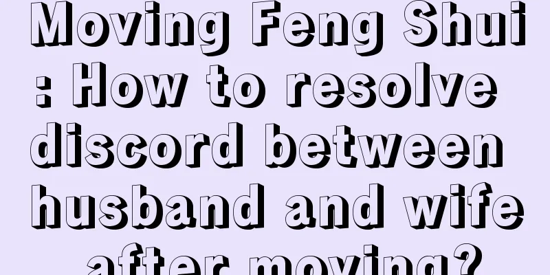 Moving Feng Shui: How to resolve discord between husband and wife after moving?