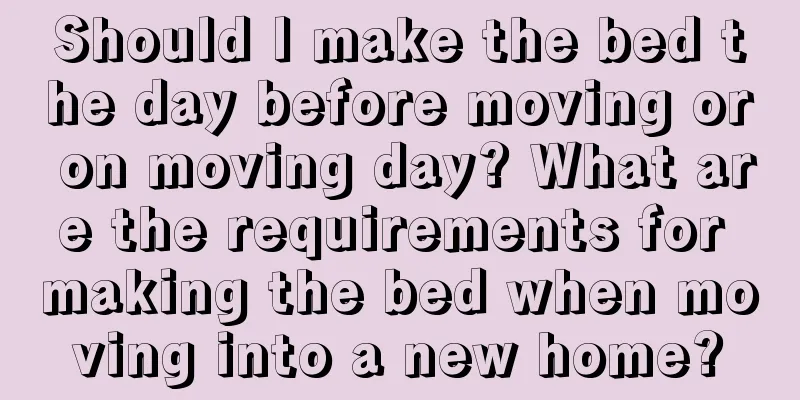 Should I make the bed the day before moving or on moving day? What are the requirements for making the bed when moving into a new home?